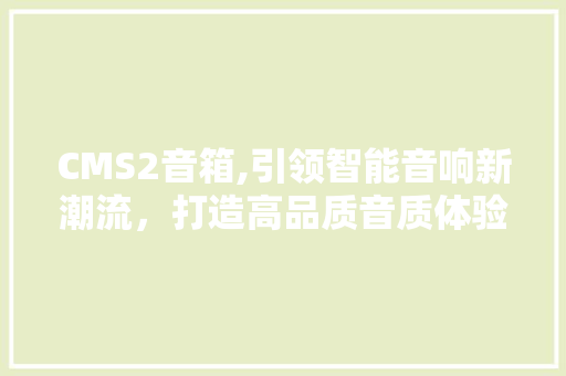 CMS2音箱,引领智能音响新潮流，打造高品质音质体验