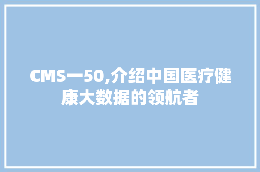 CMS一50,介绍中国医疗健康大数据的领航者