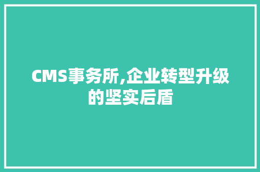 CMS事务所,企业转型升级的坚实后盾