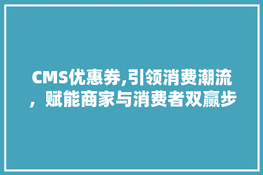 CMS优惠券,引领消费潮流，赋能商家与消费者双赢步骤