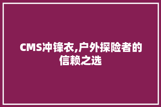 CMS冲锋衣,户外探险者的信赖之选