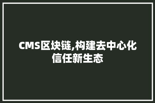 CMS区块链,构建去中心化信任新生态