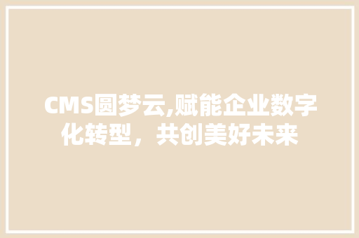 CMS圆梦云,赋能企业数字化转型，共创美好未来
