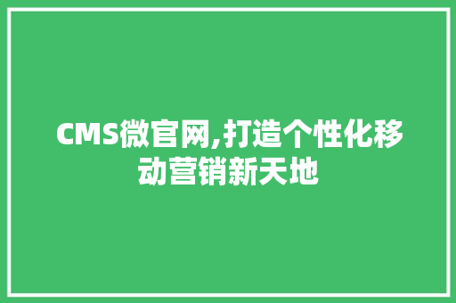 CMS微官网,打造个性化移动营销新天地
