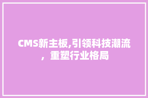 CMS新主板,引领科技潮流，重塑行业格局