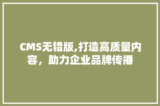 CMS无错版,打造高质量内容，助力企业品牌传播