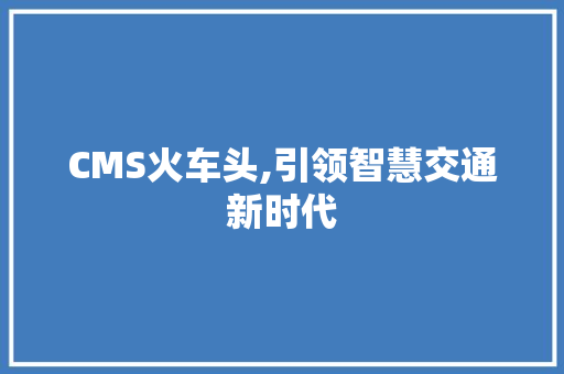 CMS火车头,引领智慧交通新时代
