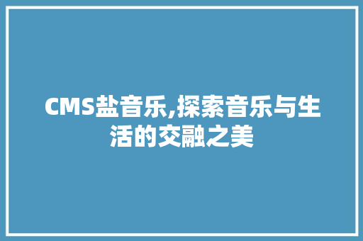 CMS盐音乐,探索音乐与生活的交融之美