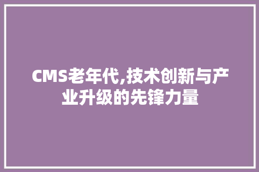 CMS老年代,技术创新与产业升级的先锋力量