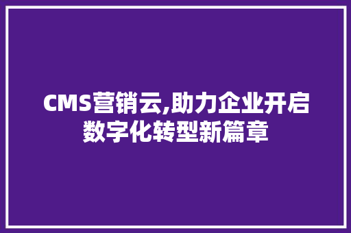 CMS营销云,助力企业开启数字化转型新篇章