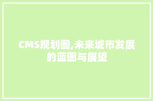 CMS规划图,未来城市发展的蓝图与展望