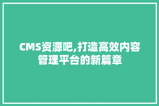 CMS资源吧,打造高效内容管理平台的新篇章