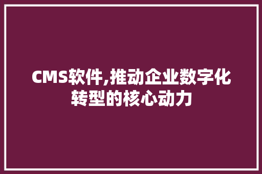 CMS软件,推动企业数字化转型的核心动力