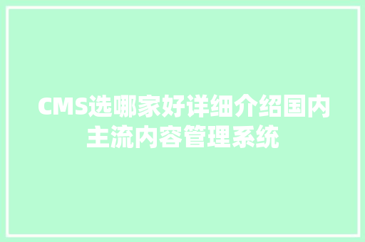 CMS选哪家好详细介绍国内主流内容管理系统