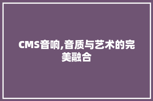 CMS音响,音质与艺术的完美融合