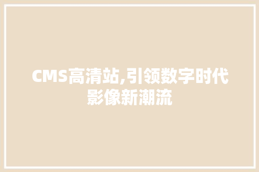 CMS高清站,引领数字时代影像新潮流