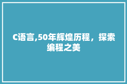 C语言,50年辉煌历程，探索编程之美