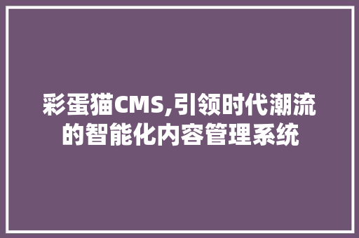 彩蛋猫CMS,引领时代潮流的智能化内容管理系统