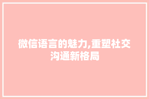 微信语言的魅力,重塑社交沟通新格局