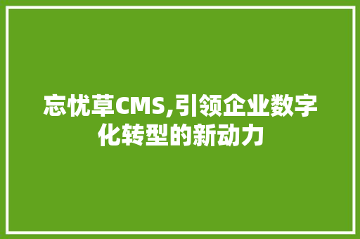 忘忧草CMS,引领企业数字化转型的新动力