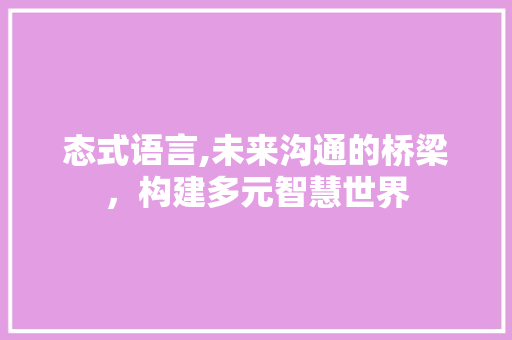 态式语言,未来沟通的桥梁，构建多元智慧世界