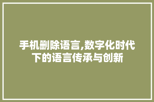 手机删除语言,数字化时代下的语言传承与创新