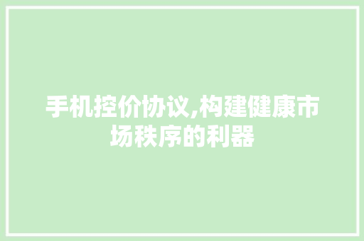 手机控价协议,构建健康市场秩序的利器