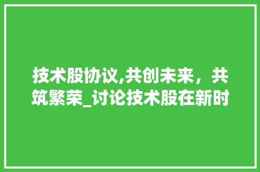 技术股协议,共创未来，共筑繁荣_讨论技术股在新时代的发展之路