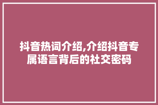 抖音热词介绍,介绍抖音专属语言背后的社交密码