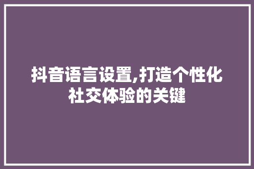 抖音语言设置,打造个性化社交体验的关键