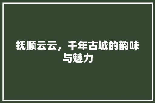 抚顺云云，千年古城的韵味与魅力