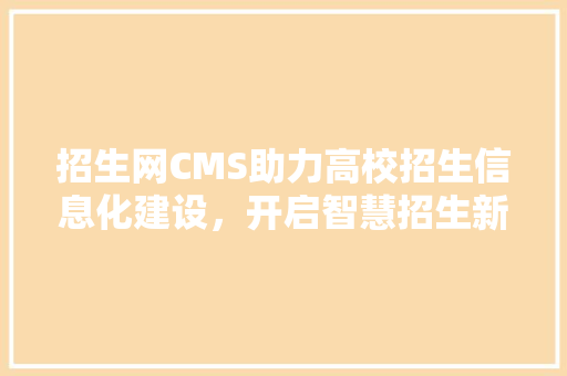 招生网CMS助力高校招生信息化建设，开启智慧招生新时代
