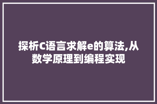 探析C语言求解e的算法,从数学原理到编程实现