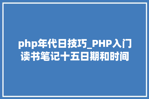php年代日技巧_PHP入门读书笔记十五日期和时间