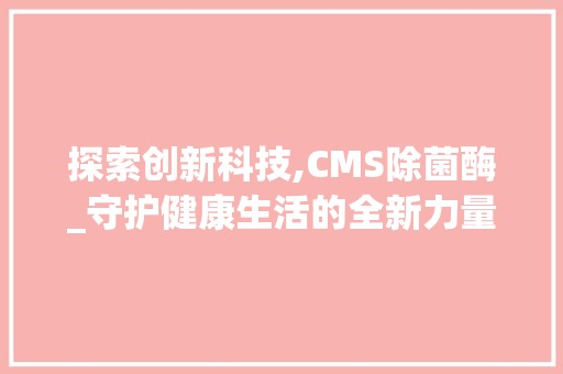 探索创新科技,CMS除菌酶_守护健康生活的全新力量