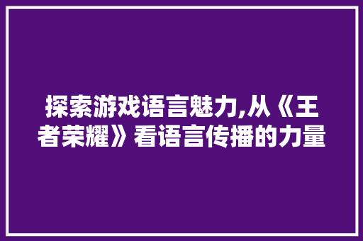 探索游戏语言魅力,从《王者荣耀》看语言传播的力量