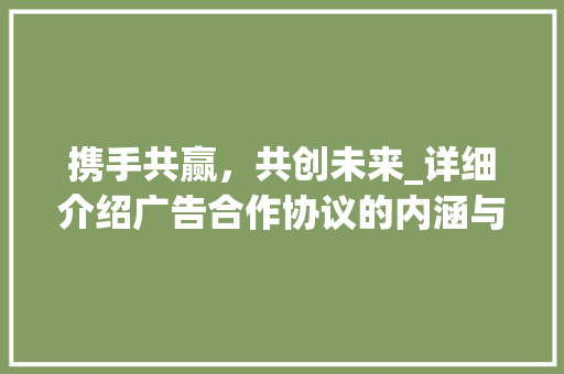 携手共赢，共创未来_详细介绍广告合作协议的内涵与价值