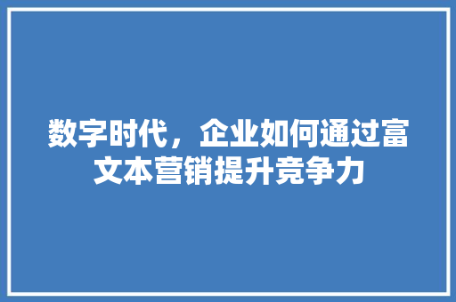 数字时代，企业如何通过富文本营销提升竞争力