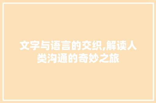文字与语言的交织,解读人类沟通的奇妙之旅