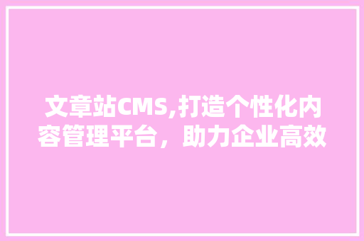 文章站CMS,打造个性化内容管理平台，助力企业高效运营