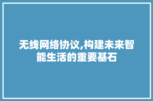无线网络协议,构建未来智能生活的重要基石