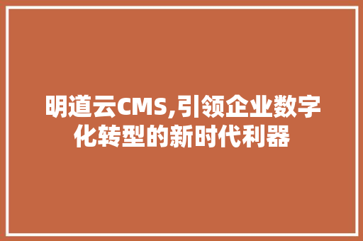 明道云CMS,引领企业数字化转型的新时代利器