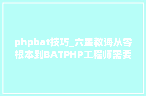 phpbat技巧_六星教诲从零根本到BATPHP工程师需要经历哪些阶段
