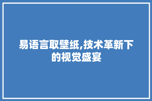 易语言取壁纸,技术革新下的视觉盛宴