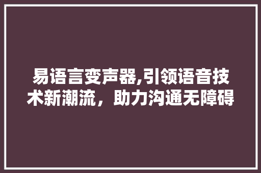 易语言变声器,引领语音技术新潮流，助力沟通无障碍
