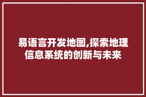 易语言开发地图,探索地理信息系统的创新与未来