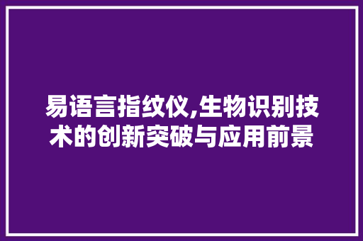 易语言指纹仪,生物识别技术的创新突破与应用前景