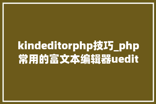 kindeditorphp技巧_php常用的富文本编辑器ueditor和kindeditor