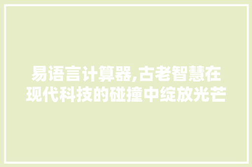 易语言计算器,古老智慧在现代科技的碰撞中绽放光芒