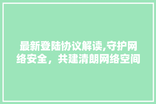 最新登陆协议解读,守护网络安全，共建清朗网络空间